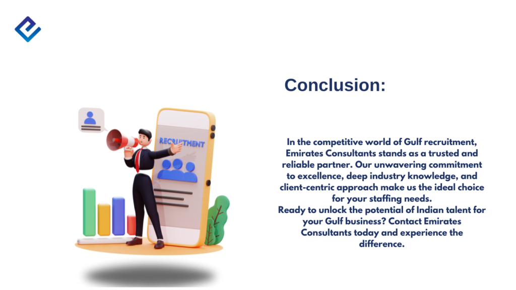 In the competitive world of Gulf recruitment, Emirates Consultants stands as a trusted and reliable partner. Our unwavering commitment to excellence, deep industry knowledge, and client-centric approach make us the ideal choice for your staffing needs. Ready to unlock the potential of Indian talent for your Gulf business? Contact Emirates Consultants today and experience the difference.